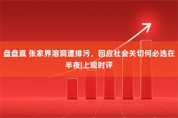 盘盘赢 张家界溶洞遭排污，回应社会关切何必选在半夜|上观时评