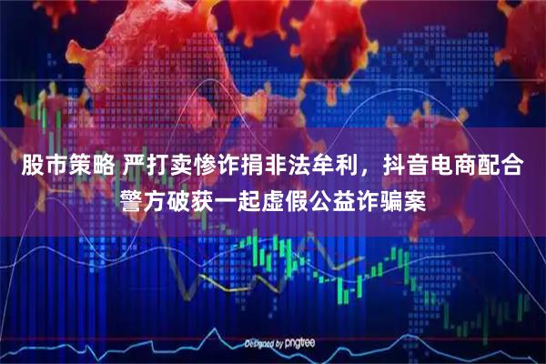 股市策略 严打卖惨诈捐非法牟利，抖音电商配合警方破获一起虚假公益诈骗案