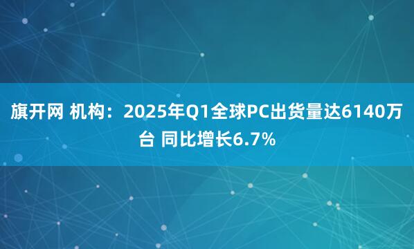 旗开网 机构：2025年Q1全球PC出货量达6140万台 同比增长6.7%