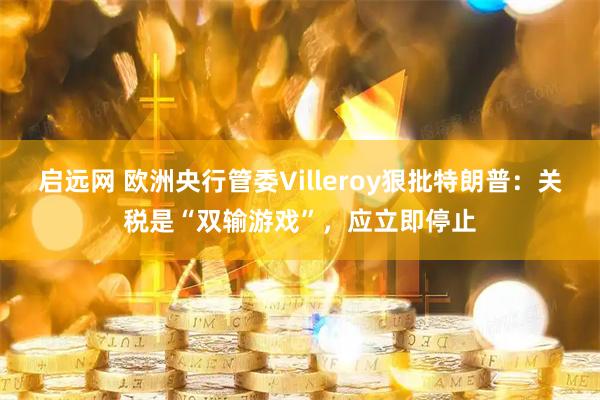 启远网 欧洲央行管委Villeroy狠批特朗普：关税是“双输游戏”，应立即停止