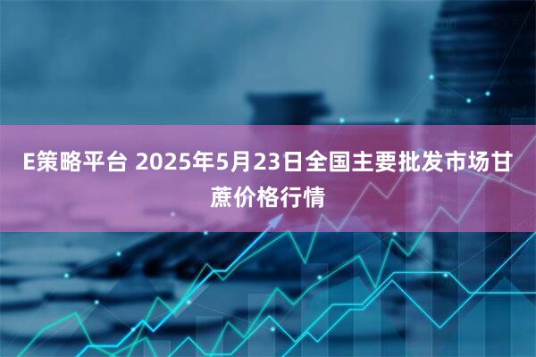 E策略平台 2025年5月23日全国主要批发市场甘蔗价格行情