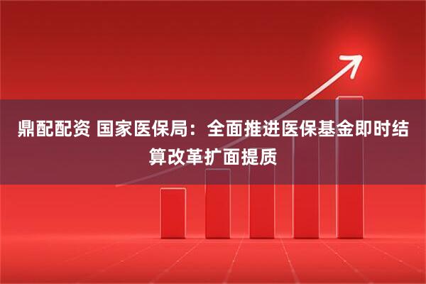 鼎配配资 国家医保局：全面推进医保基金即时结算改革扩面提质