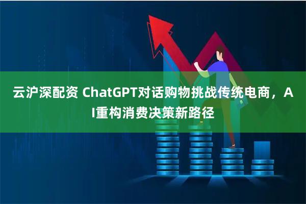 云沪深配资 ChatGPT对话购物挑战传统电商，AI重构消费决策新路径