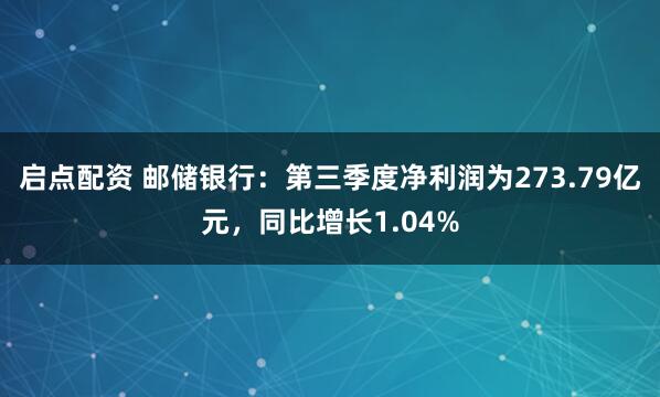 启点配资 邮储银行：第三季度净利润为273.79亿元，同比增长1.04%