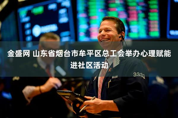 金盛网 山东省烟台市牟平区总工会举办心理赋能进社区活动