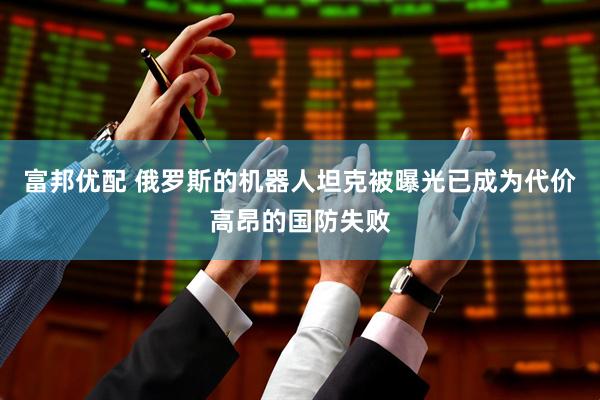 富邦优配 俄罗斯的机器人坦克被曝光已成为代价高昂的国防失败