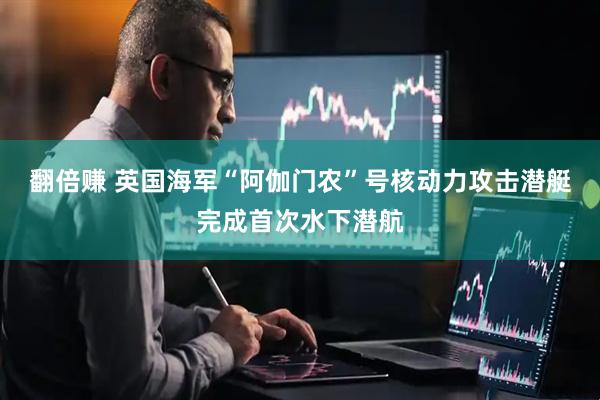 翻倍赚 英国海军“阿伽门农”号核动力攻击潜艇完成首次水下潜航