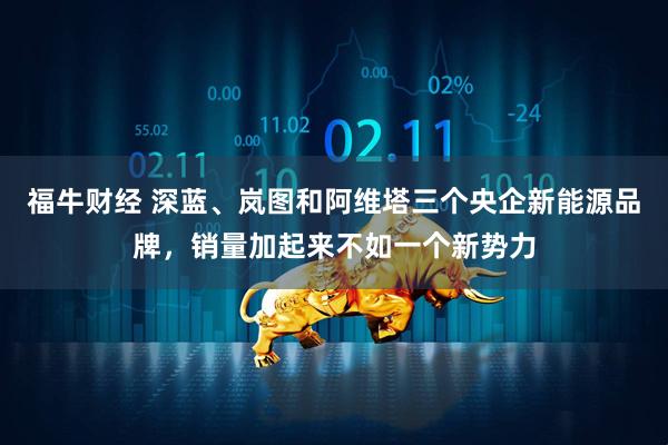 福牛财经 深蓝、岚图和阿维塔三个央企新能源品牌，销量加起来不如一个新势力