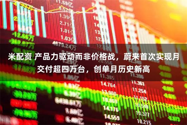 米配资 产品力驱动而非价格战，蔚来首次实现月交付超四万台，创单月历史新高