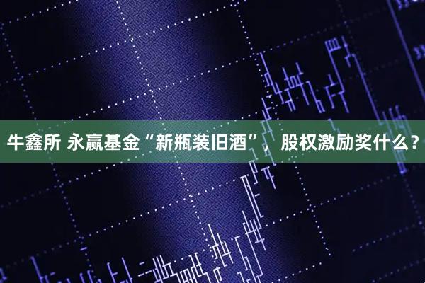 牛鑫所 永赢基金“新瓶装旧酒”，股权激励奖什么？