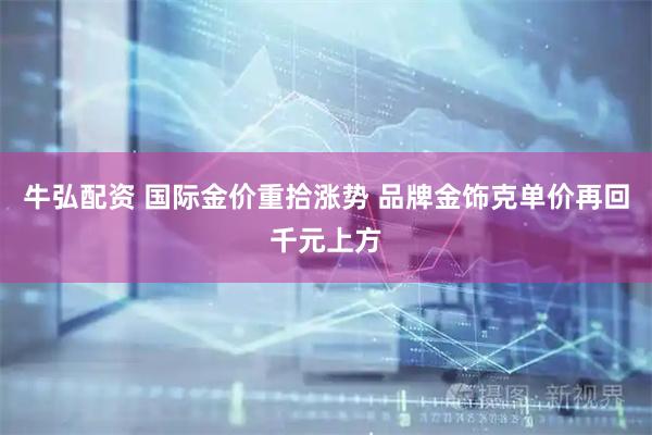 牛弘配资 国际金价重拾涨势 品牌金饰克单价再回千元上方