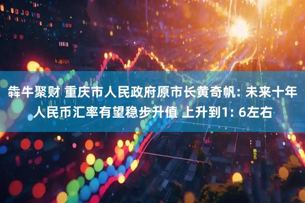 犇牛聚财 重庆市人民政府原市长黄奇帆: 未来十年人民币汇率有望稳步升值 上升到1: 6左右