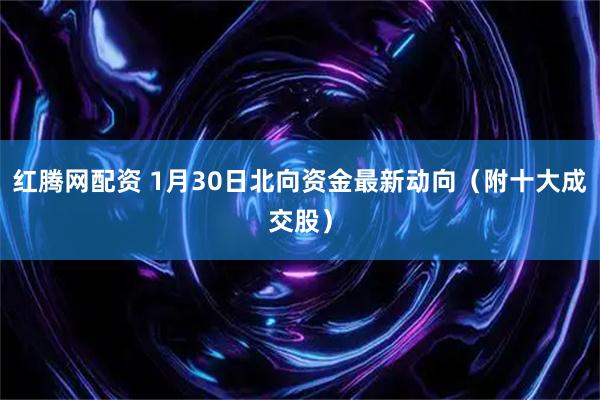红腾网配资 1月30日北向资金最新动向（附十大成交股）