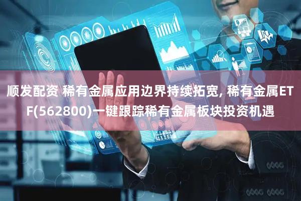 顺发配资 稀有金属应用边界持续拓宽, 稀有金属ETF(562800)一键跟踪稀有金属板块投资机遇