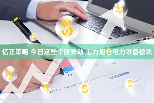 亿正策略 今日这些个股异动 主力加仓电力设备板块