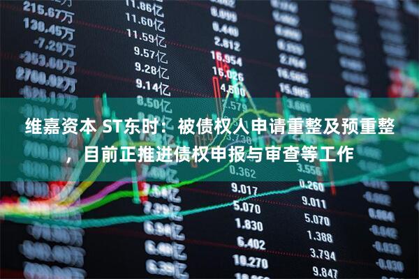 维嘉资本 ST东时：被债权人申请重整及预重整，目前正推进债权申报与审查等工作