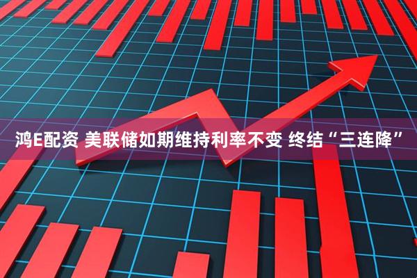 鸿E配资 美联储如期维持利率不变 终结“三连降”