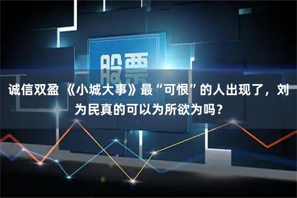 诚信双盈 《小城大事》最“可恨”的人出现了，刘为民真的可以为所欲为吗？
