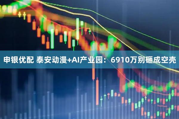 申银优配 泰安动漫+AI产业园：6910万别砸成空壳
