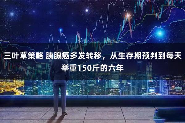三叶草策略 胰腺癌多发转移，从生存期预判到每天举重150斤的六年