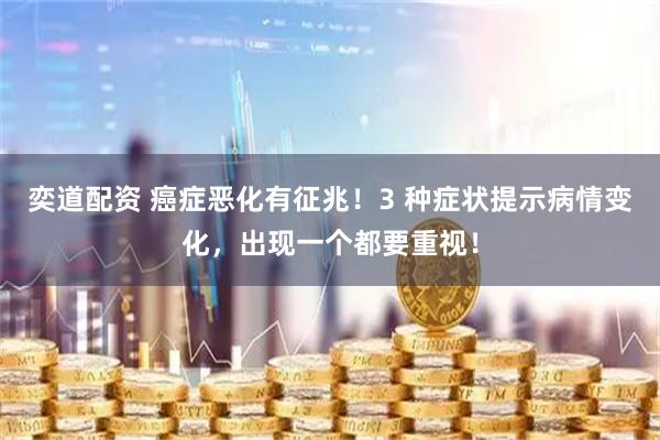 奕道配资 癌症恶化有征兆！3 种症状提示病情变化，出现一个都要重视！