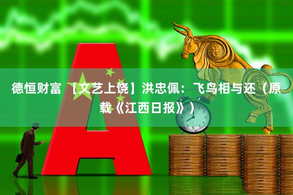 德恒财富 【文艺上饶】洪忠佩：飞鸟相与还（原载《江西日报》）
