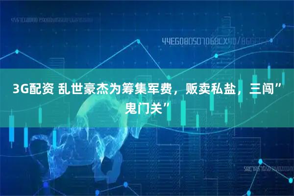 3G配资 乱世豪杰为筹集军费，贩卖私盐，三闯”鬼门关”