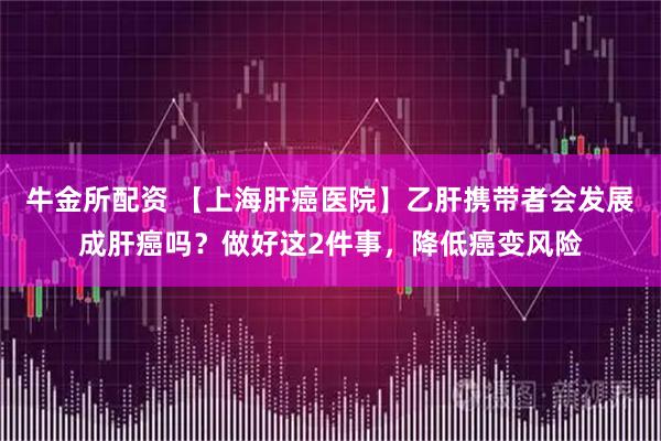 牛金所配资 【上海肝癌医院】乙肝携带者会发展成肝癌吗？做好这2件事，降低癌变风险