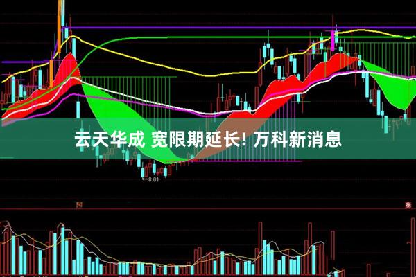 云天华成 宽限期延长! 万科新消息