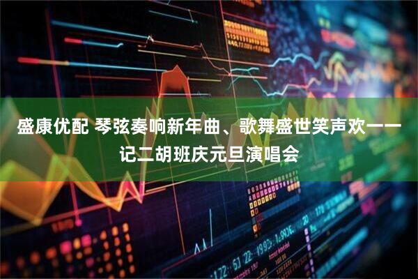 盛康优配 琴弦奏响新年曲、歌舞盛世笑声欢一一记二胡班庆元旦演唱会