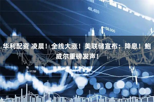 华利配资 凌晨！全线大涨！美联储宣布：降息！鲍威尔重磅发声！