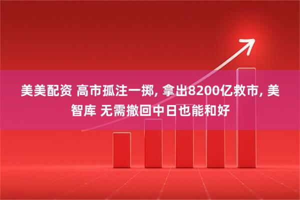 美美配资 高市孤注一掷, 拿出8200亿救市, 美智库 无需撤回中日也能和好