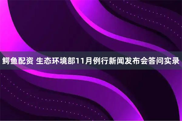 鳄鱼配资 生态环境部11月例行新闻发布会答问实录