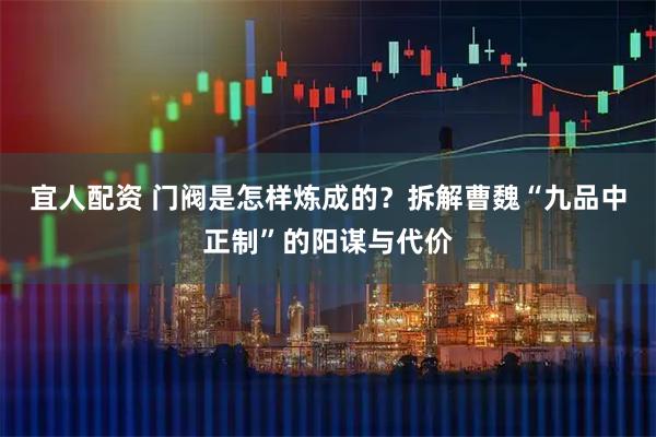 宜人配资 门阀是怎样炼成的？拆解曹魏“九品中正制”的阳谋与代价