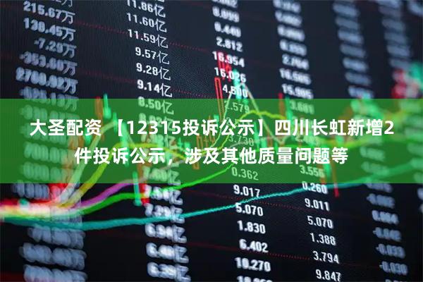 大圣配资 【12315投诉公示】四川长虹新增2件投诉公示，涉及其他质量问题等