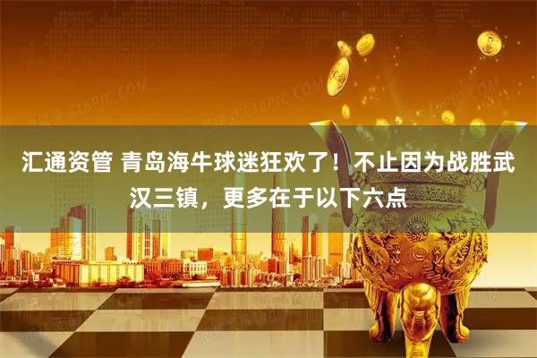 汇通资管 青岛海牛球迷狂欢了！不止因为战胜武汉三镇，更多在于以下六点