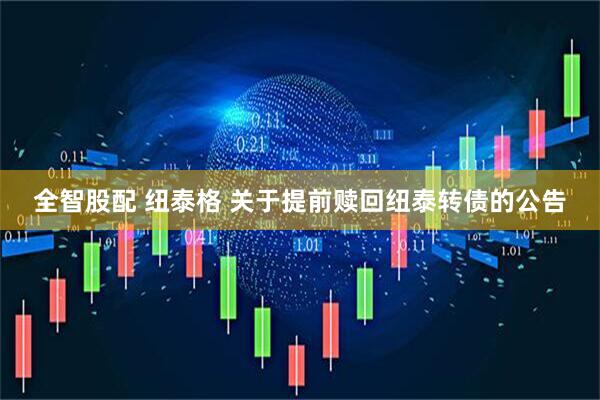全智股配 纽泰格 关于提前赎回纽泰转债的公告