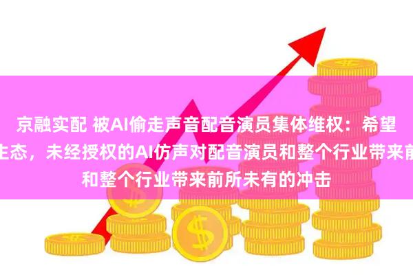 京融实配 被AI偷走声音配音演员集体维权：希望构建合法共存生态，未经授权的AI仿声对配音演员和整个行业带来前所未有的冲击