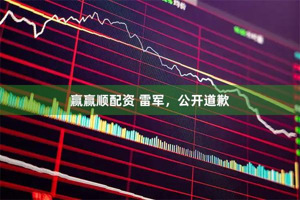 赢赢顺配资 雷军，公开道歉
