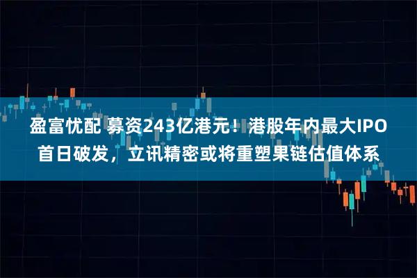 盈富忧配 募资243亿港元！港股年内最大IPO首日破发，立讯精密或将重塑果链估值体系